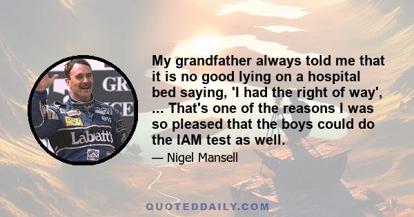 My grandfather always told me that it is no good lying on a hospital bed saying, 'I had the right of way', ... That's one of the reasons I was so pleased that the boys could do the IAM test as well.