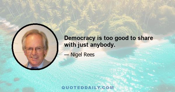 Democracy is too good to share with just anybody.