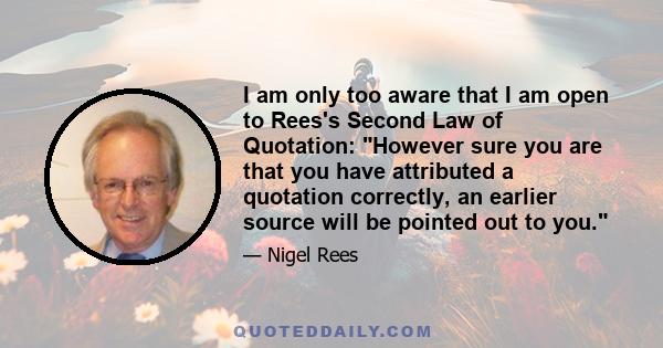 I am only too aware that I am open to Rees's Second Law of Quotation: However sure you are that you have attributed a quotation correctly, an earlier source will be pointed out to you.