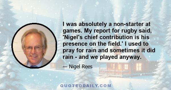 I was absolutely a non-starter at games. My report for rugby said, 'Nigel's chief contribution is his presence on the field.' I used to pray for rain and sometimes it did rain - and we played anyway.