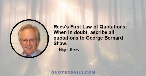 Rees's First Law of Quotations: When in doubt, ascribe all quotations to George Bernard Shaw.