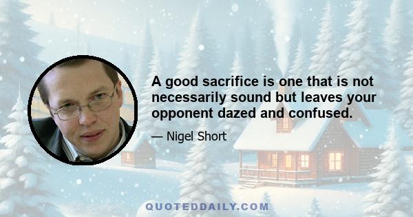 A good sacrifice is one that is not necessarily sound but leaves your opponent dazed and confused.