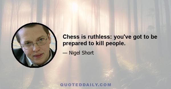 Chess is ruthless: you've got to be prepared to kill people.