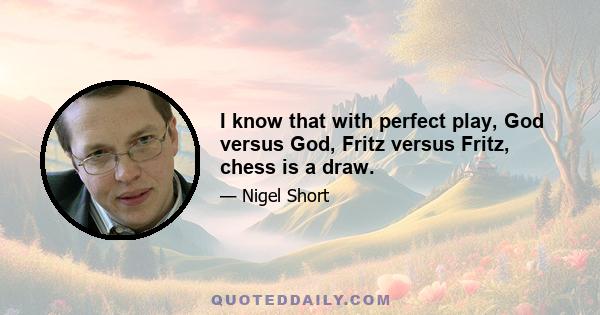 I know that with perfect play, God versus God, Fritz versus Fritz, chess is a draw.