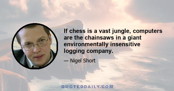 If chess is a vast jungle, computers are the chainsaws in a giant environmentally insensitive logging company.