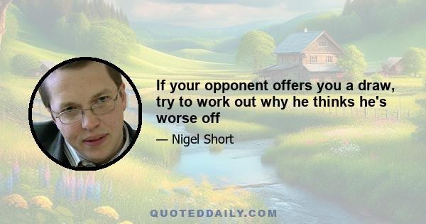 If your opponent offers you a draw, try to work out why he thinks he's worse off