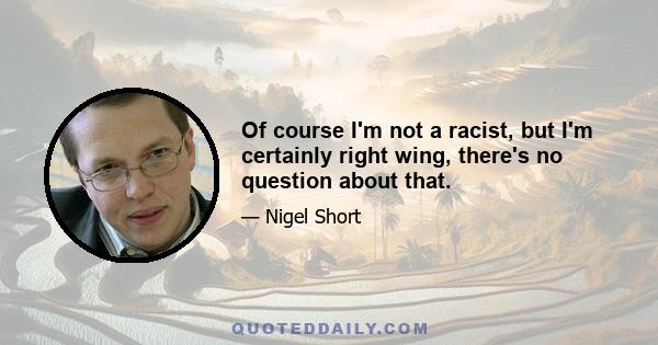 Of course I'm not a racist, but I'm certainly right wing, there's no question about that.