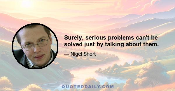 Surely, serious problems can't be solved just by talking about them.