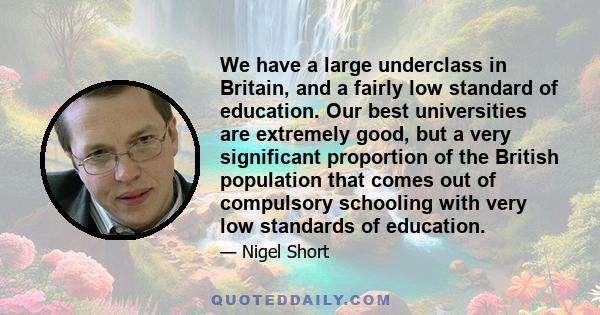 We have a large underclass in Britain, and a fairly low standard of education. Our best universities are extremely good, but a very significant proportion of the British population that comes out of compulsory schooling 