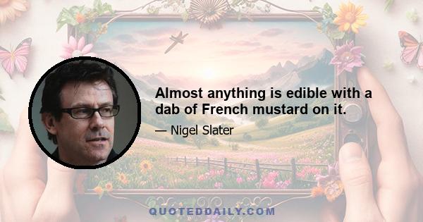 Almost anything is edible with a dab of French mustard on it.