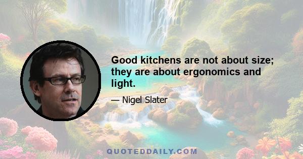 Good kitchens are not about size; they are about ergonomics and light.