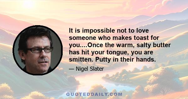 It is impossible not to love someone who makes toast for you....Once the warm, salty butter has hit your tongue, you are smitten. Putty in their hands.