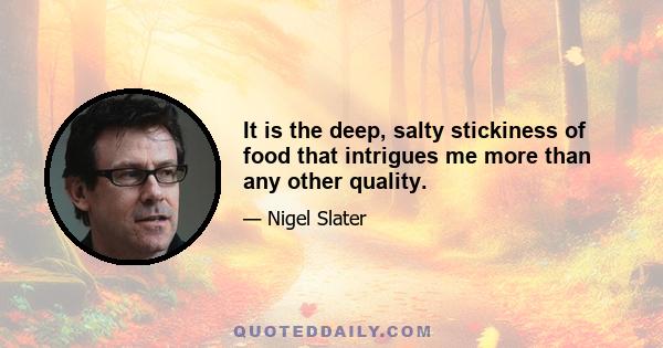 It is the deep, salty stickiness of food that intrigues me more than any other quality.