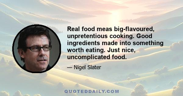 Real food meas big-flavoured, unpretentious cooking. Good ingredients made into something worth eating. Just nice, uncomplicated food.