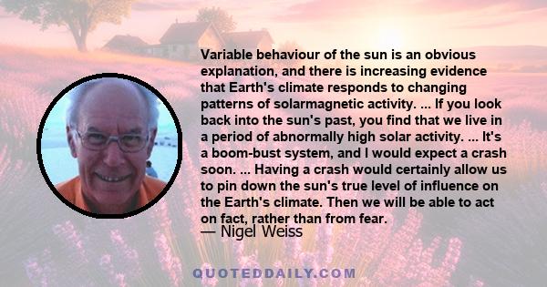 Variable behaviour of the sun is an obvious explanation, and there is increasing evidence that Earth's climate responds to changing patterns of solarmagnetic activity. ... If you look back into the sun's past, you find