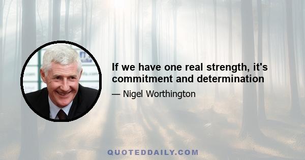 If we have one real strength, it's commitment and determination