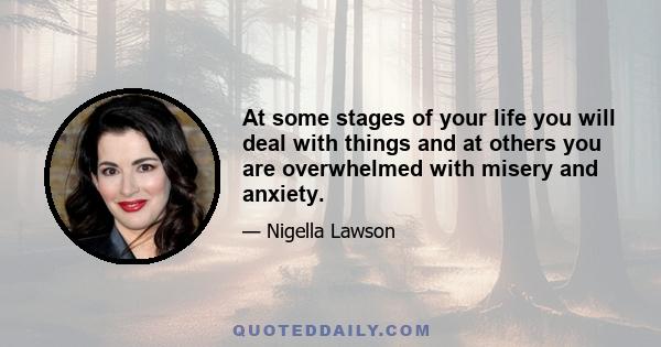 At some stages of your life you will deal with things and at others you are overwhelmed with misery and anxiety.