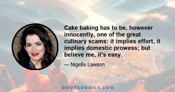 Cake baking has to be, however innocently, one of the great culinary scams: it implies effort, it implies domestic prowess; but believe me, it's easy.