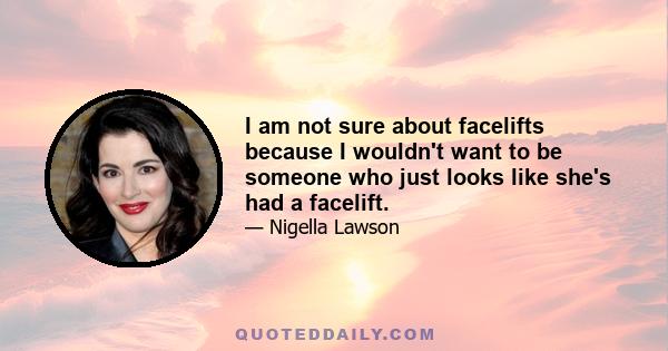 I am not sure about facelifts because I wouldn't want to be someone who just looks like she's had a facelift.