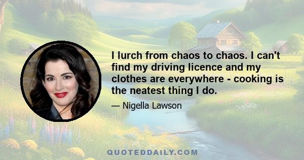 I lurch from chaos to chaos. I can't find my driving licence and my clothes are everywhere - cooking is the neatest thing I do.