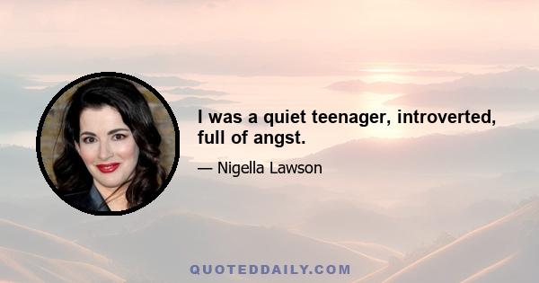 I was a quiet teenager, introverted, full of angst.