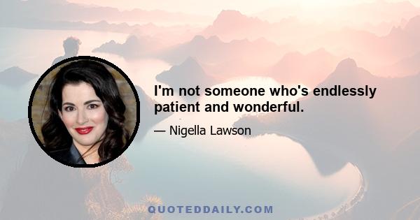 I'm not someone who's endlessly patient and wonderful.