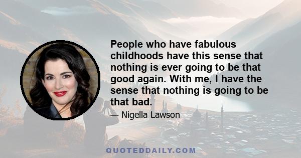 People who have fabulous childhoods have this sense that nothing is ever going to be that good again. With me, I have the sense that nothing is going to be that bad.