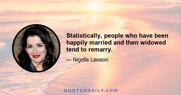 Statistically, people who have been happily married and then widowed tend to remarry.