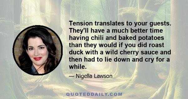 Tension translates to your guests. They'll have a much better time having chili and baked potatoes than they would if you did roast duck with a wild cherry sauce and then had to lie down and cry for a while.