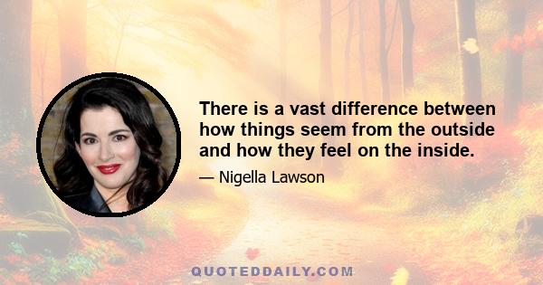 There is a vast difference between how things seem from the outside and how they feel on the inside.