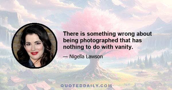 There is something wrong about being photographed that has nothing to do with vanity.