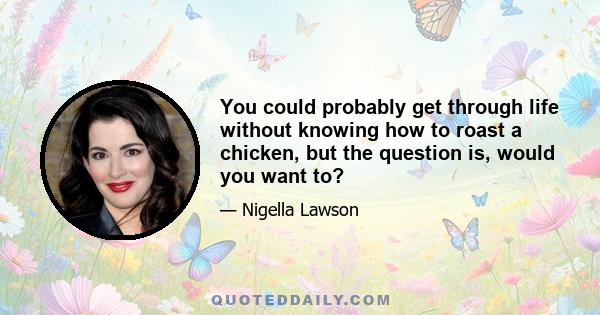 You could probably get through life without knowing how to roast a chicken, but the question is, would you want to?