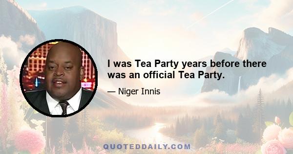 I was Tea Party years before there was an official Tea Party.