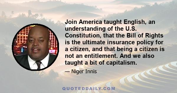 Join America taught English, an understanding of the U.S. Constitution, that the Bill of Rights is the ultimate insurance policy for a citizen, and that being a citizen is not an entitlement. And we also taught a bit of 