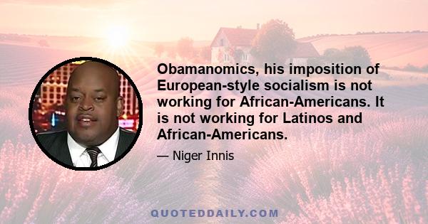 Obamanomics, his imposition of European-style socialism is not working for African-Americans. It is not working for Latinos and African-Americans.