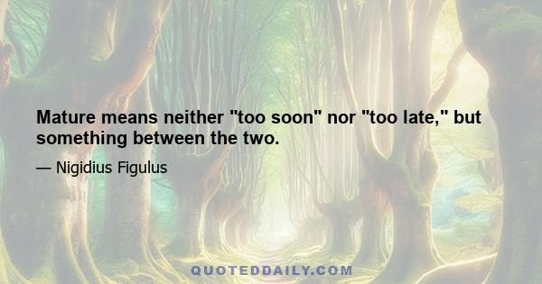 Mature means neither too soon nor too late, but something between the two.