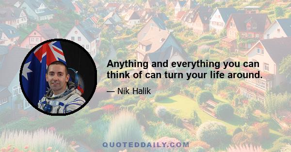 Anything and everything you can think of can turn your life around.