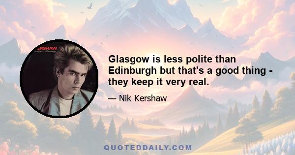 Glasgow is less polite than Edinburgh but that's a good thing - they keep it very real.