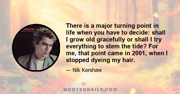 There is a major turning point in life when you have to decide: shall I grow old gracefully or shall I try everything to stem the tide? For me, that point came in 2001, when I stopped dyeing my hair.