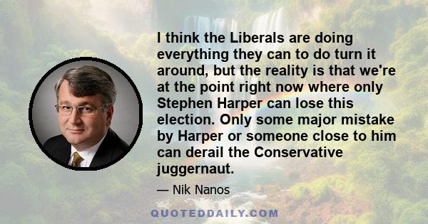 I think the Liberals are doing everything they can to do turn it around, but the reality is that we're at the point right now where only Stephen Harper can lose this election. Only some major mistake by Harper or