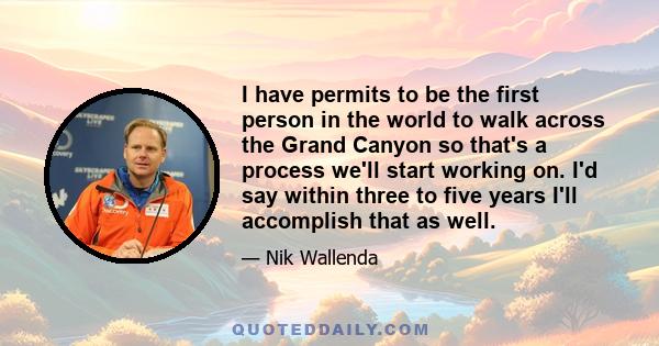 I have permits to be the first person in the world to walk across the Grand Canyon so that's a process we'll start working on. I'd say within three to five years I'll accomplish that as well.