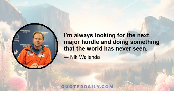 I'm always looking for the next major hurdle and doing something that the world has never seen.