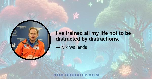 I've trained all my life not to be distracted by distractions.