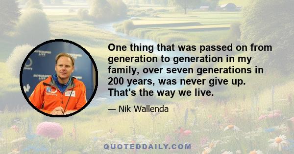 One thing that was passed on from generation to generation in my family, over seven generations in 200 years, was never give up. That's the way we live.