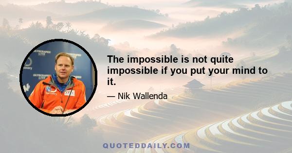 The impossible is not quite impossible if you put your mind to it.