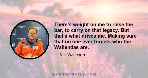 There's weight on me to raise the bar, to carry on that legacy. But that's what drives me. Making sure that no one ever forgets who the Wallendas are.