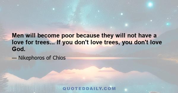 Men will become poor because they will not have a love for trees... If you don't love trees, you don't love God.