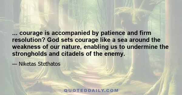 ... courage is accompanied by patience and firm resolution? God sets courage like a sea around the weakness of our nature, enabling us to undermine the strongholds and citadels of the enemy.