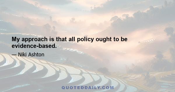 My approach is that all policy ought to be evidence-based.