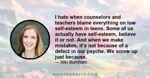 I hate when counselors and teachers blame everything on low self-esteem in teens. Some of us actually have self-esteem, believe it or not. And when we make mistakes, it's not because of a defect in our psyche. We screw